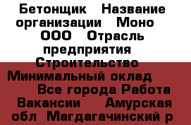 Бетонщик › Название организации ­ Моно-2, ООО › Отрасль предприятия ­ Строительство › Минимальный оклад ­ 40 000 - Все города Работа » Вакансии   . Амурская обл.,Магдагачинский р-н